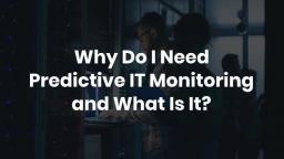 Why Do I Need Predictive IT Monitoring and What Is It